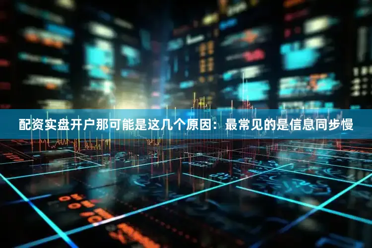 配资实盘开户那可能是这几个原因：最常见的是信息同步慢