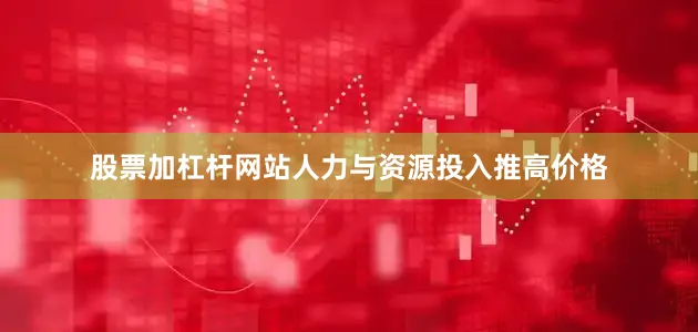 股票加杠杆网站人力与资源投入推高价格