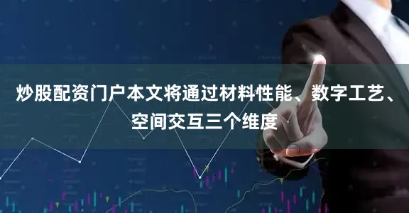炒股配资门户本文将通过材料性能、数字工艺、空间交互三个维度
