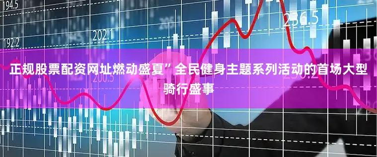正规股票配资网址燃动盛夏”全民健身主题系列活动的首场大型骑行盛事