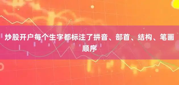 炒股开户每个生字都标注了拼音、部首、结构、笔画顺序