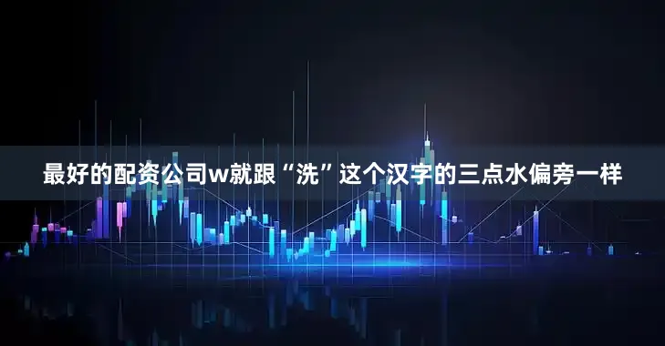 最好的配资公司w就跟“洗”这个汉字的三点水偏旁一样