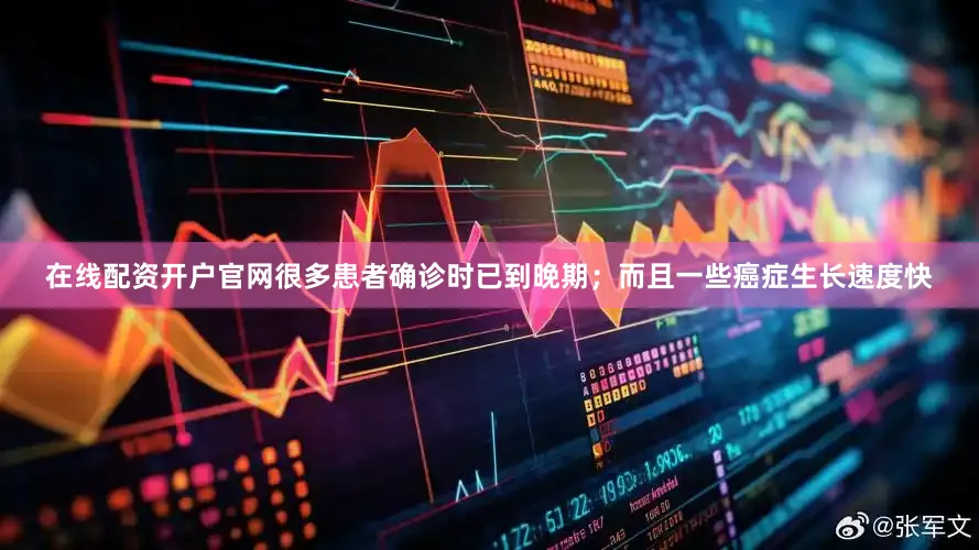 在线配资开户官网很多患者确诊时已到晚期；而且一些癌症生长速度快
