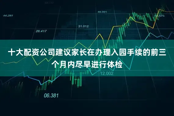 十大配资公司建议家长在办理入园手续的前三个月内尽早进行体检