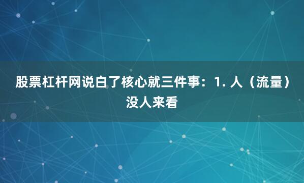 股票杠杆网说白了核心就三件事：1. 人（流量）没人来看