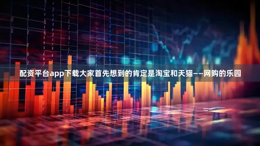 配资平台app下载大家首先想到的肯定是淘宝和天猫——网购的乐园