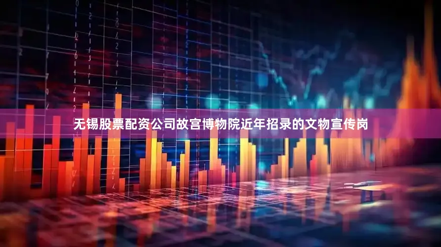 无锡股票配资公司故宫博物院近年招录的文物宣传岗