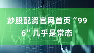 炒股配资官网首页“996”几乎是常态