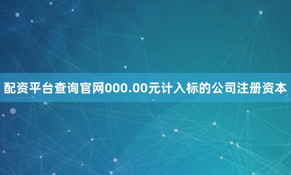 配资平台查询官网000.00元计入标的公司注册资本