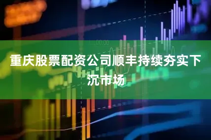 重庆股票配资公司顺丰持续夯实下沉市场