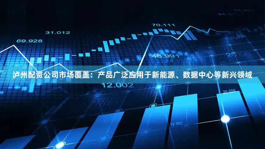 泸州配资公司市场覆盖：产品广泛应用于新能源、数据中心等新兴领域