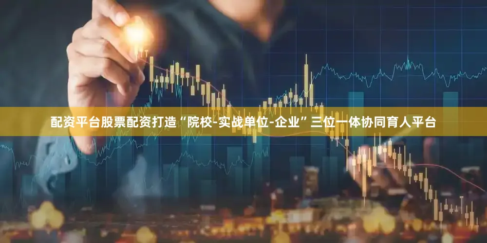配资平台股票配资打造“院校-实战单位-企业”三位一体协同育人平台