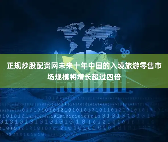 正规炒股配资网未来十年中国的入境旅游零售市场规模将增长超过四倍