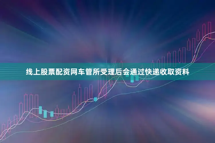 线上股票配资网车管所受理后会通过快递收取资料