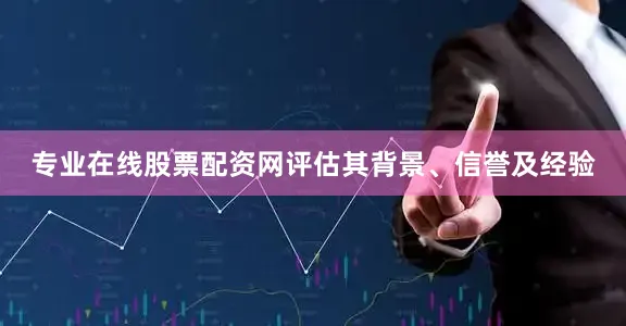 专业在线股票配资网评估其背景、信誉及经验