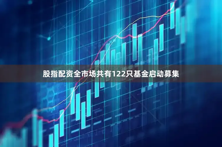 股指配资全市场共有122只基金启动募集