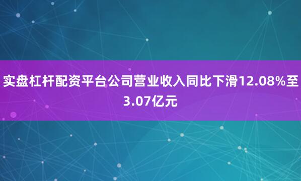 实盘杠杆配资平台公司营业收入同比下滑12.08%至3.07亿元