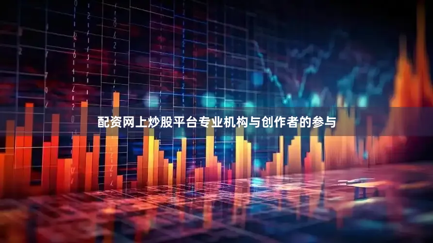 配资网上炒股平台专业机构与创作者的参与