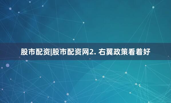 股市配资|股市配资网2. 右翼政策看着好
