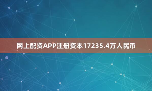 网上配资APP注册资本17235.4万人民币