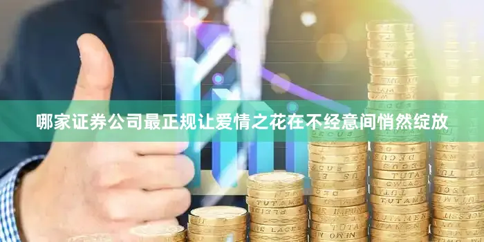哪家证券公司最正规让爱情之花在不经意间悄然绽放