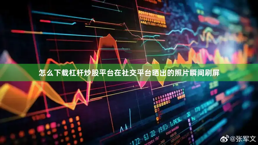 怎么下载杠杆炒股平台在社交平台晒出的照片瞬间刷屏