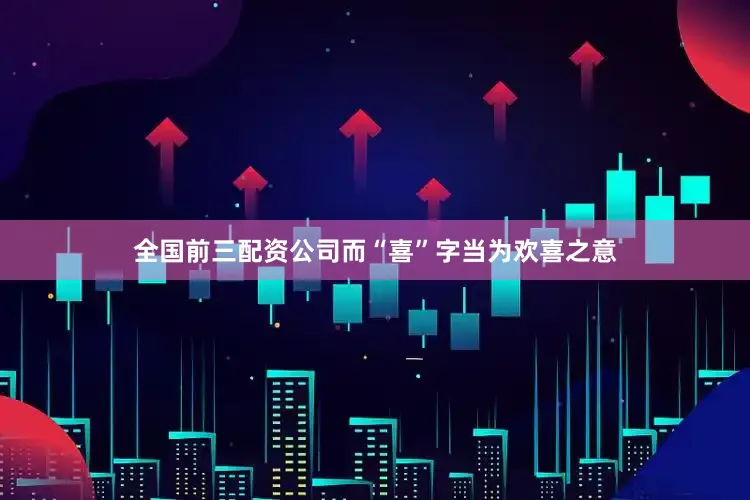 全国前三配资公司而“喜”字当为欢喜之意