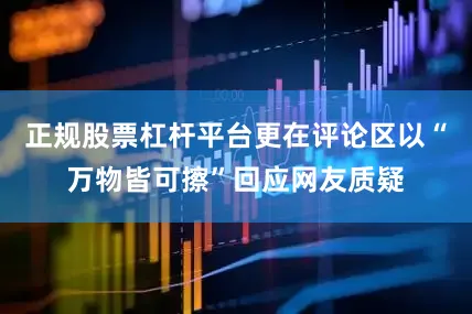 正规股票杠杆平台更在评论区以“万物皆可擦”回应网友质疑