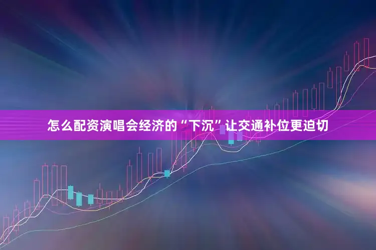 怎么配资演唱会经济的“下沉”让交通补位更迫切