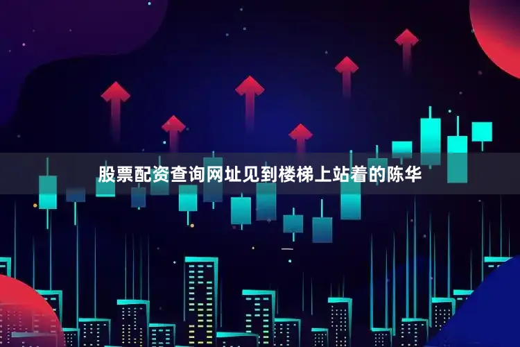 股票配资查询网址见到楼梯上站着的陈华