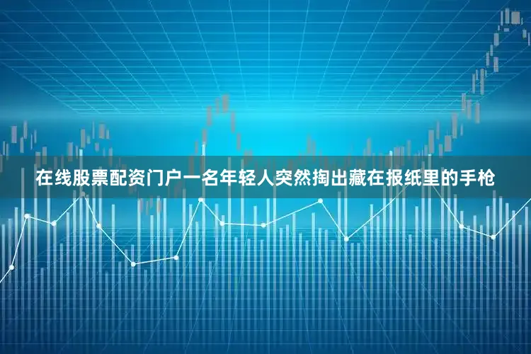 在线股票配资门户一名年轻人突然掏出藏在报纸里的手枪