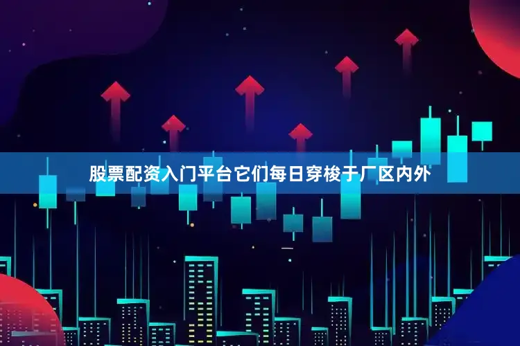 股票配资入门平台它们每日穿梭于厂区内外