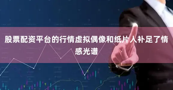 股票配资平台的行情虚拟偶像和纸片人补足了情感光谱
